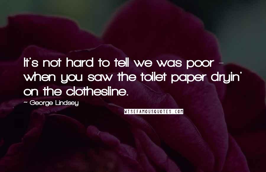 George Lindsey Quotes: It's not hard to tell we was poor - when you saw the toilet paper dryin' on the clothesline.