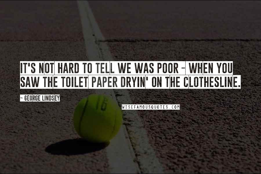 George Lindsey Quotes: It's not hard to tell we was poor - when you saw the toilet paper dryin' on the clothesline.