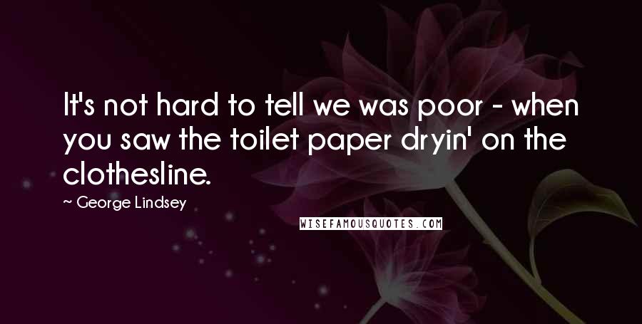 George Lindsey Quotes: It's not hard to tell we was poor - when you saw the toilet paper dryin' on the clothesline.