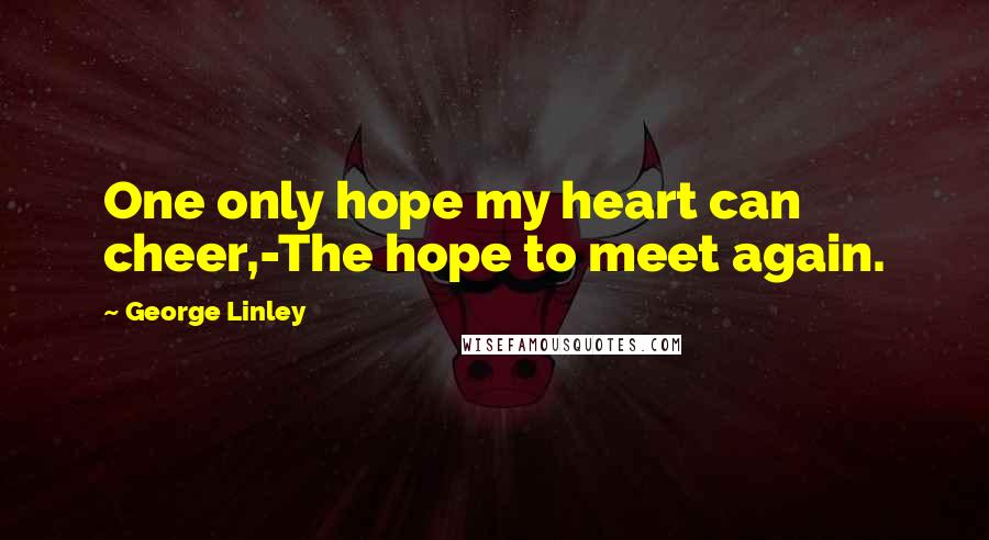 George Linley Quotes: One only hope my heart can cheer,-The hope to meet again.