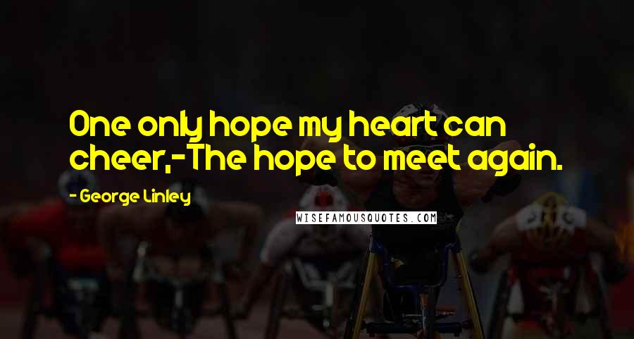 George Linley Quotes: One only hope my heart can cheer,-The hope to meet again.