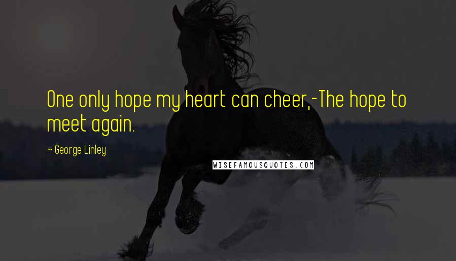 George Linley Quotes: One only hope my heart can cheer,-The hope to meet again.