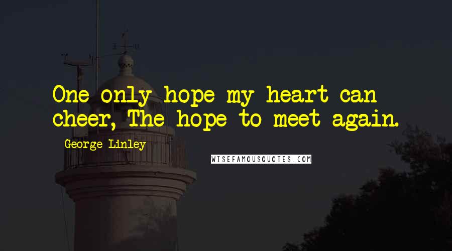 George Linley Quotes: One only hope my heart can cheer,-The hope to meet again.