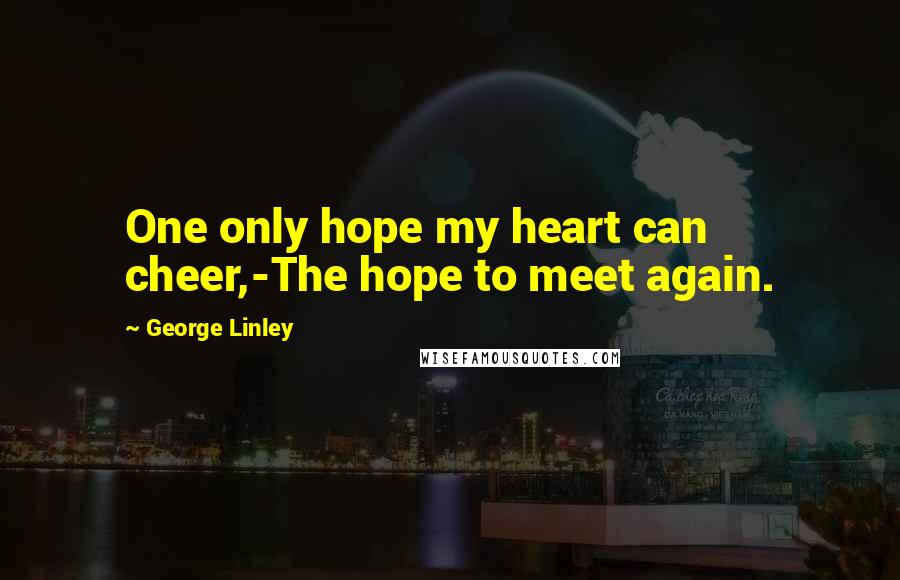 George Linley Quotes: One only hope my heart can cheer,-The hope to meet again.