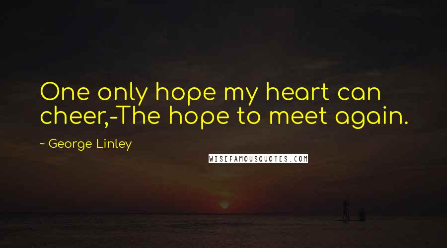 George Linley Quotes: One only hope my heart can cheer,-The hope to meet again.