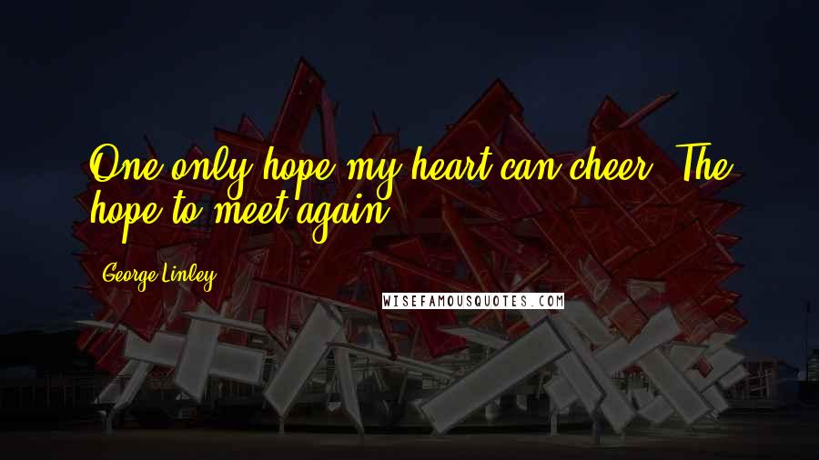 George Linley Quotes: One only hope my heart can cheer,-The hope to meet again.