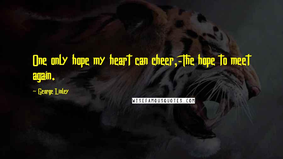 George Linley Quotes: One only hope my heart can cheer,-The hope to meet again.