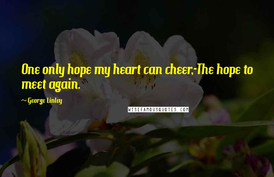 George Linley Quotes: One only hope my heart can cheer,-The hope to meet again.