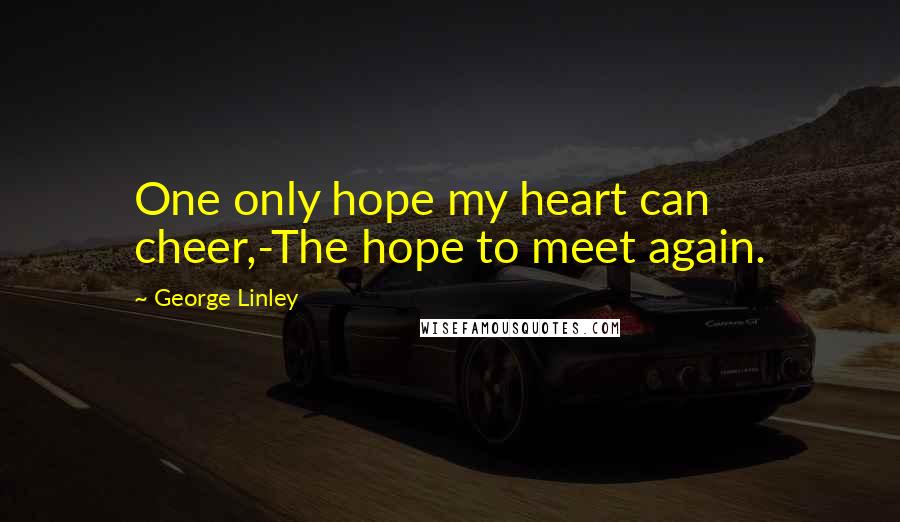 George Linley Quotes: One only hope my heart can cheer,-The hope to meet again.