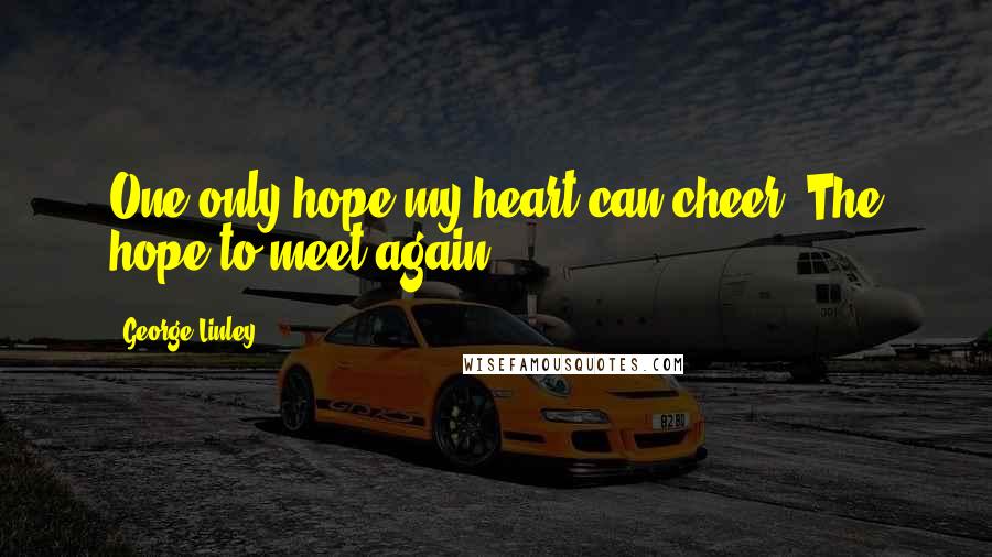 George Linley Quotes: One only hope my heart can cheer,-The hope to meet again.