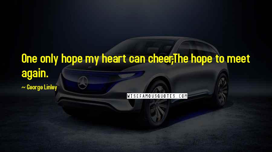 George Linley Quotes: One only hope my heart can cheer,-The hope to meet again.