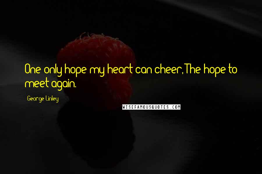 George Linley Quotes: One only hope my heart can cheer,-The hope to meet again.