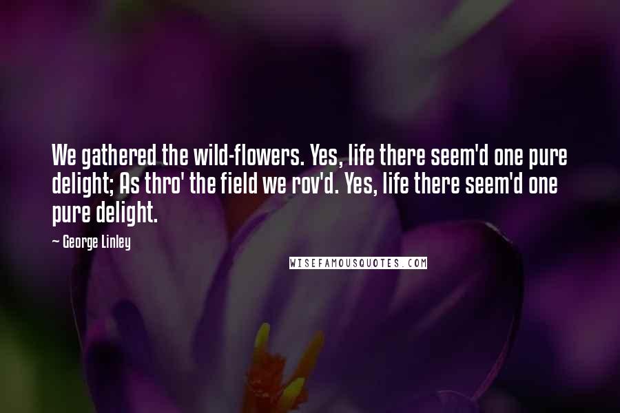 George Linley Quotes: We gathered the wild-flowers. Yes, life there seem'd one pure delight; As thro' the field we rov'd. Yes, life there seem'd one pure delight.