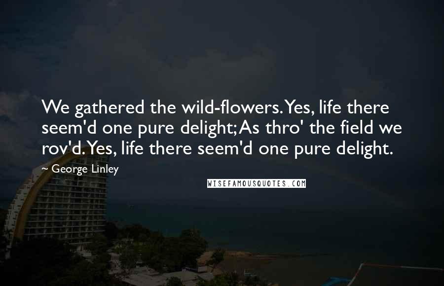 George Linley Quotes: We gathered the wild-flowers. Yes, life there seem'd one pure delight; As thro' the field we rov'd. Yes, life there seem'd one pure delight.