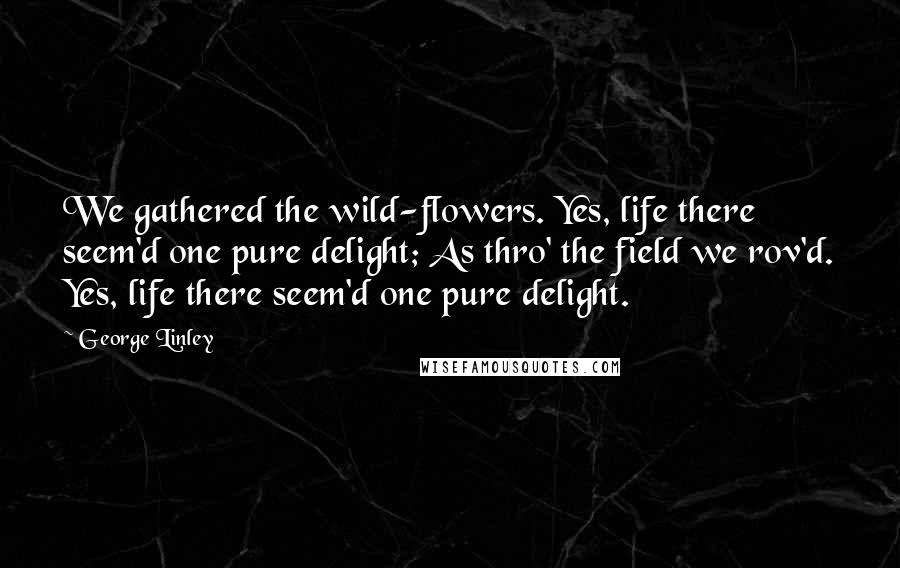 George Linley Quotes: We gathered the wild-flowers. Yes, life there seem'd one pure delight; As thro' the field we rov'd. Yes, life there seem'd one pure delight.