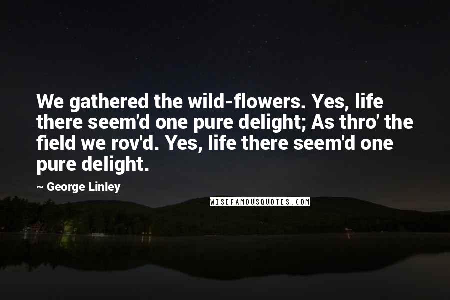 George Linley Quotes: We gathered the wild-flowers. Yes, life there seem'd one pure delight; As thro' the field we rov'd. Yes, life there seem'd one pure delight.