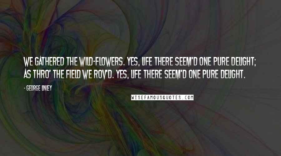 George Linley Quotes: We gathered the wild-flowers. Yes, life there seem'd one pure delight; As thro' the field we rov'd. Yes, life there seem'd one pure delight.