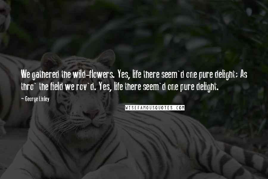 George Linley Quotes: We gathered the wild-flowers. Yes, life there seem'd one pure delight; As thro' the field we rov'd. Yes, life there seem'd one pure delight.