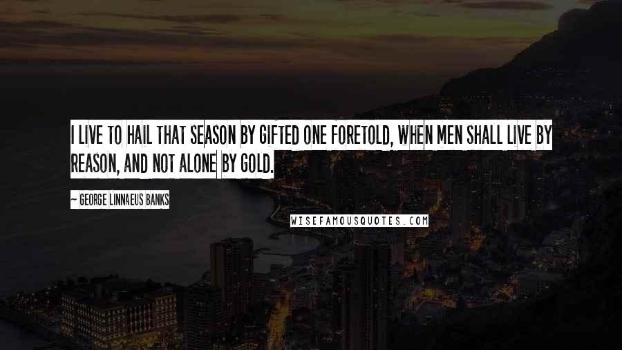 George Linnaeus Banks Quotes: I live to hail that season by gifted one foretold, when men shall live by reason, and not alone by gold.