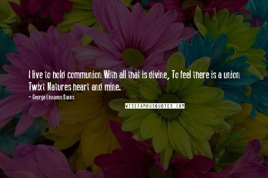 George Linnaeus Banks Quotes: I live to hold communion With all that is divine, To feel there is a union Twixt Natures heart and mine.