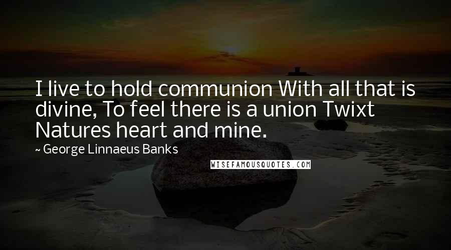 George Linnaeus Banks Quotes: I live to hold communion With all that is divine, To feel there is a union Twixt Natures heart and mine.