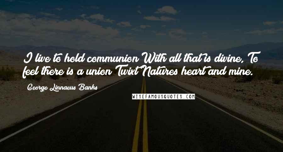 George Linnaeus Banks Quotes: I live to hold communion With all that is divine, To feel there is a union Twixt Natures heart and mine.