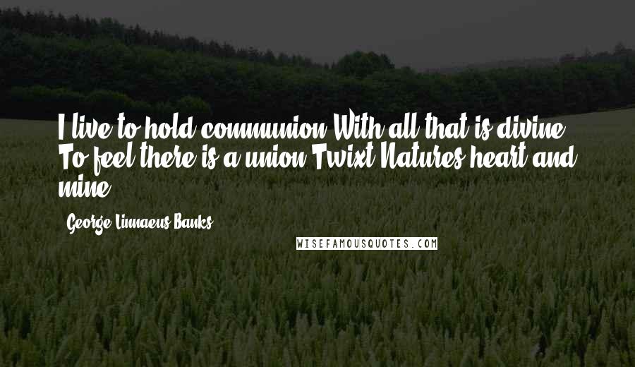 George Linnaeus Banks Quotes: I live to hold communion With all that is divine, To feel there is a union Twixt Natures heart and mine.