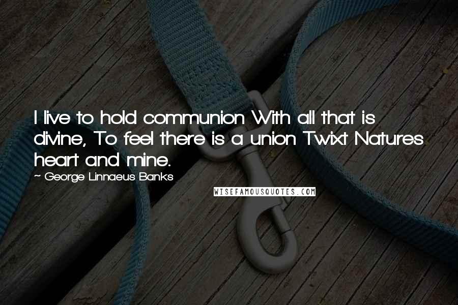 George Linnaeus Banks Quotes: I live to hold communion With all that is divine, To feel there is a union Twixt Natures heart and mine.