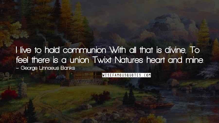 George Linnaeus Banks Quotes: I live to hold communion With all that is divine, To feel there is a union Twixt Natures heart and mine.