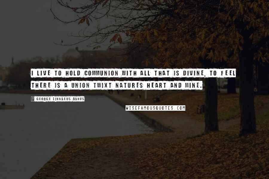 George Linnaeus Banks Quotes: I live to hold communion With all that is divine, To feel there is a union Twixt Natures heart and mine.