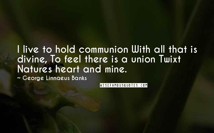 George Linnaeus Banks Quotes: I live to hold communion With all that is divine, To feel there is a union Twixt Natures heart and mine.