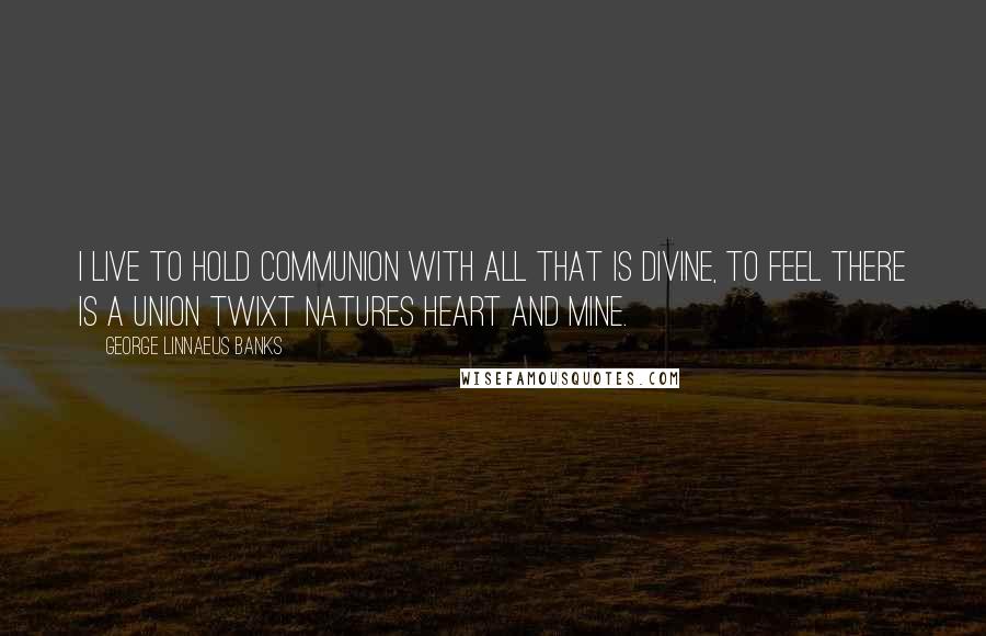 George Linnaeus Banks Quotes: I live to hold communion With all that is divine, To feel there is a union Twixt Natures heart and mine.