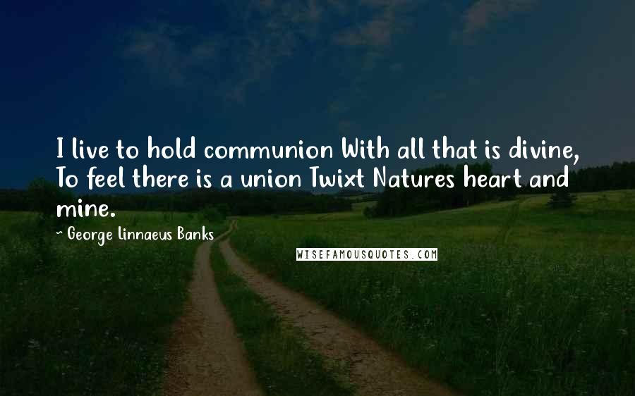 George Linnaeus Banks Quotes: I live to hold communion With all that is divine, To feel there is a union Twixt Natures heart and mine.