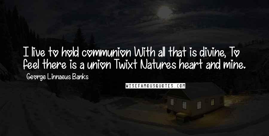 George Linnaeus Banks Quotes: I live to hold communion With all that is divine, To feel there is a union Twixt Natures heart and mine.