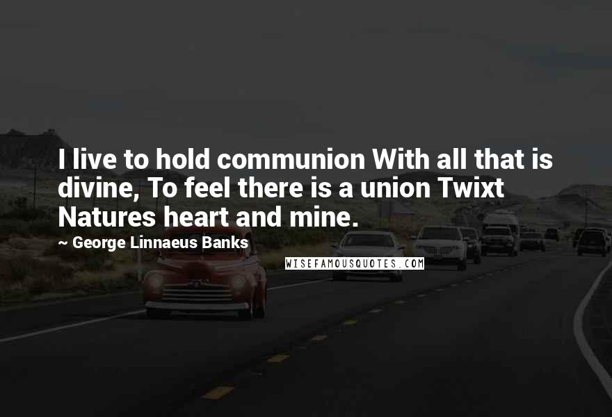 George Linnaeus Banks Quotes: I live to hold communion With all that is divine, To feel there is a union Twixt Natures heart and mine.