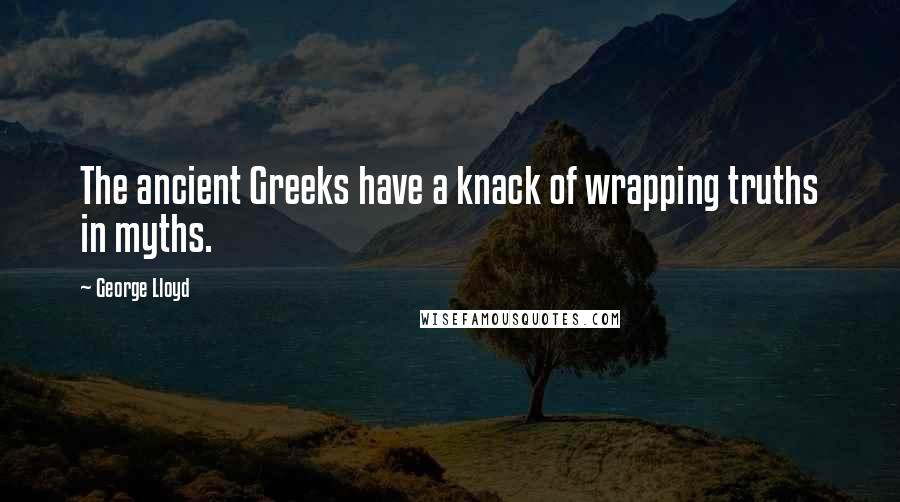 George Lloyd Quotes: The ancient Greeks have a knack of wrapping truths in myths.