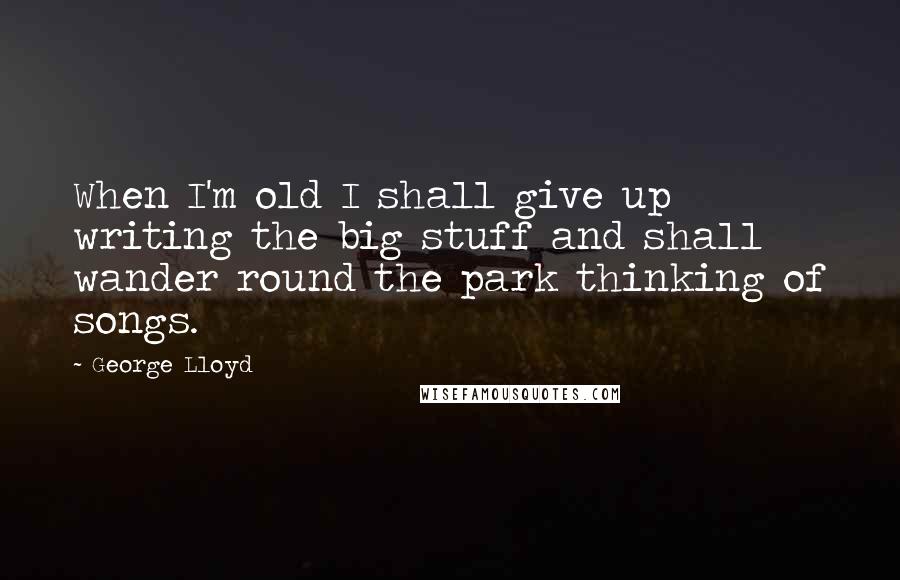 George Lloyd Quotes: When I'm old I shall give up writing the big stuff and shall wander round the park thinking of songs.