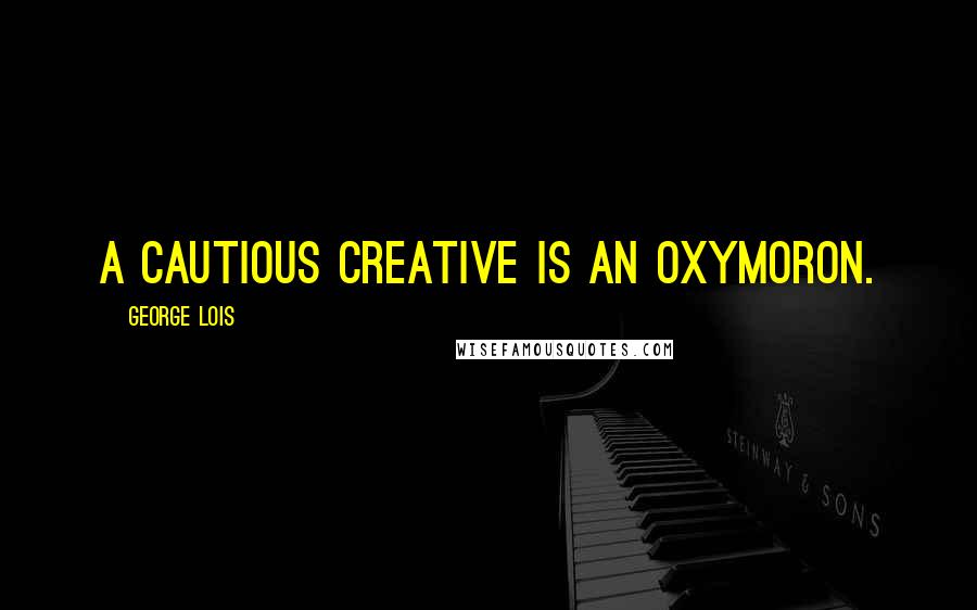 George Lois Quotes: A cautious creative is an oxymoron.