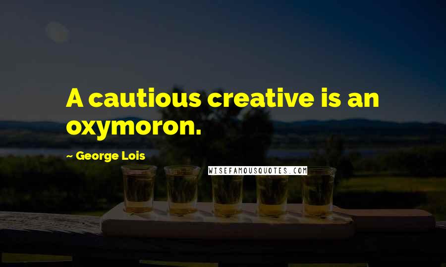 George Lois Quotes: A cautious creative is an oxymoron.