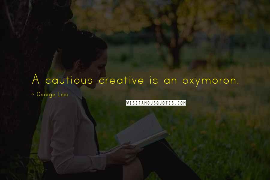 George Lois Quotes: A cautious creative is an oxymoron.
