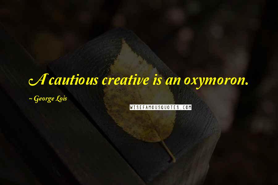 George Lois Quotes: A cautious creative is an oxymoron.