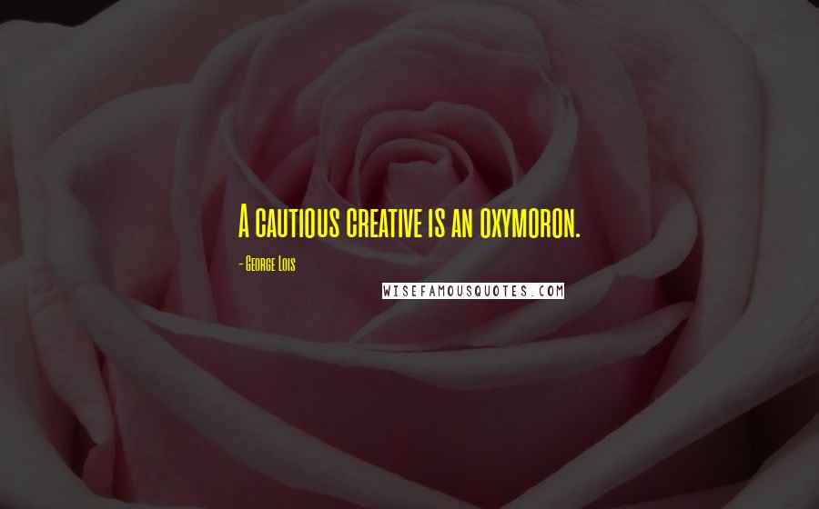 George Lois Quotes: A cautious creative is an oxymoron.