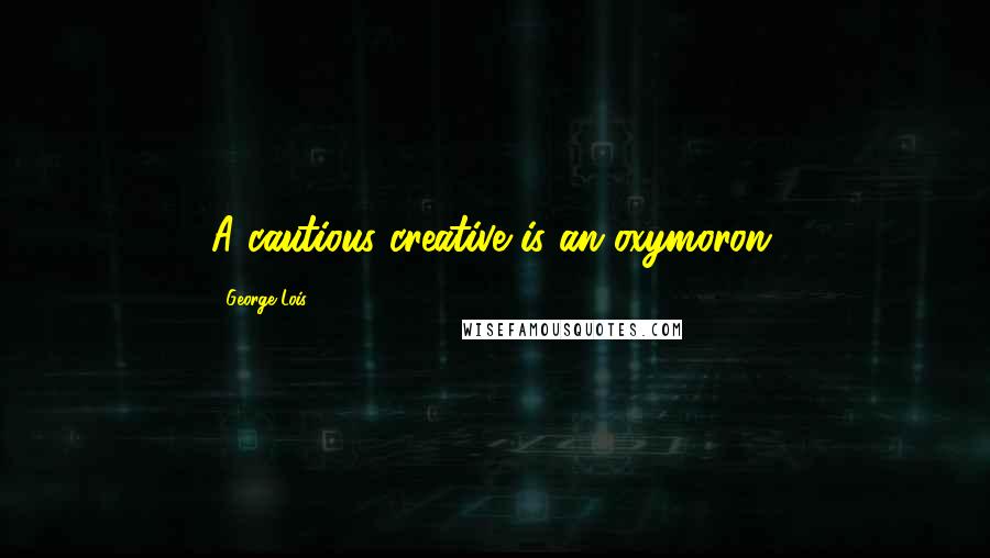 George Lois Quotes: A cautious creative is an oxymoron.