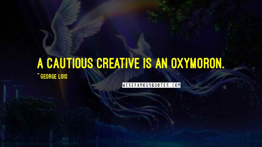 George Lois Quotes: A cautious creative is an oxymoron.