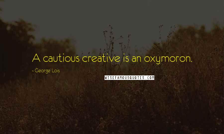 George Lois Quotes: A cautious creative is an oxymoron.