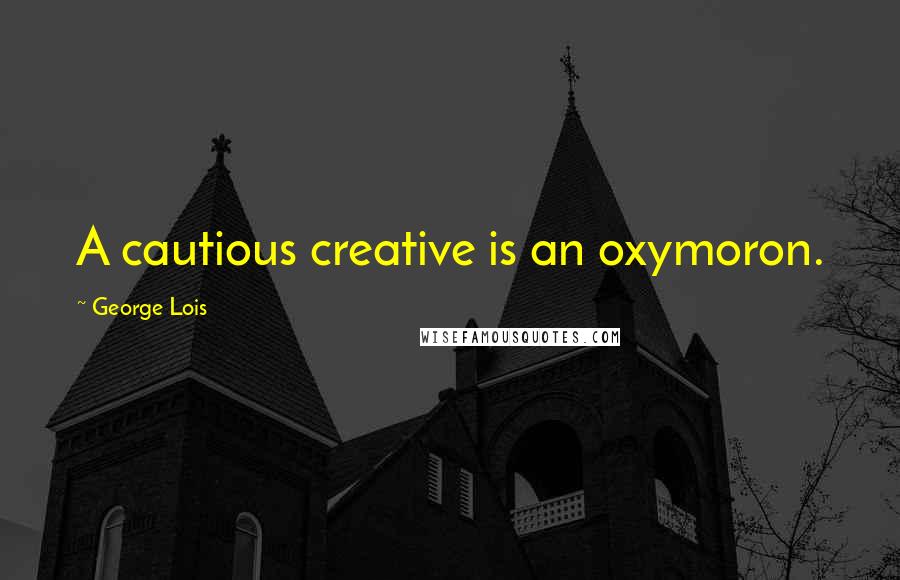 George Lois Quotes: A cautious creative is an oxymoron.