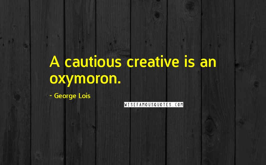 George Lois Quotes: A cautious creative is an oxymoron.