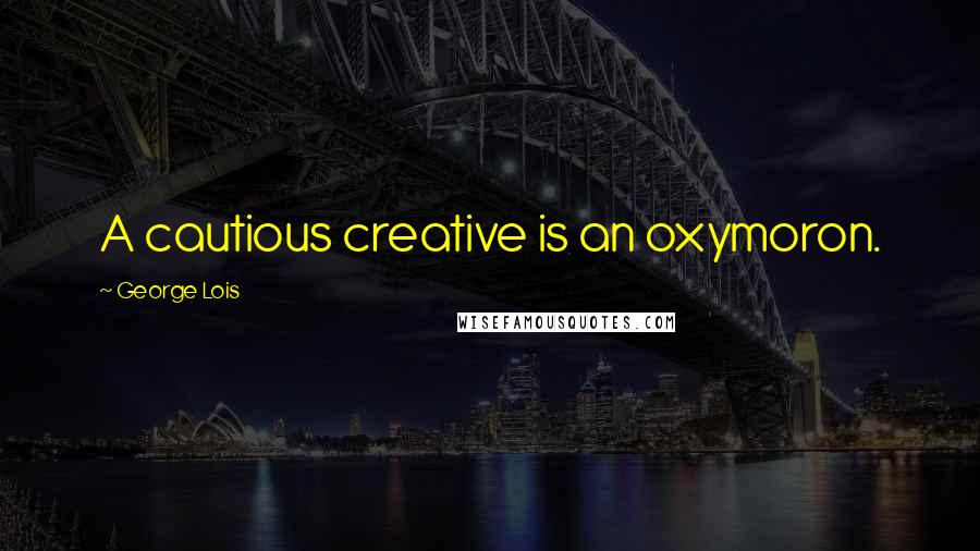 George Lois Quotes: A cautious creative is an oxymoron.