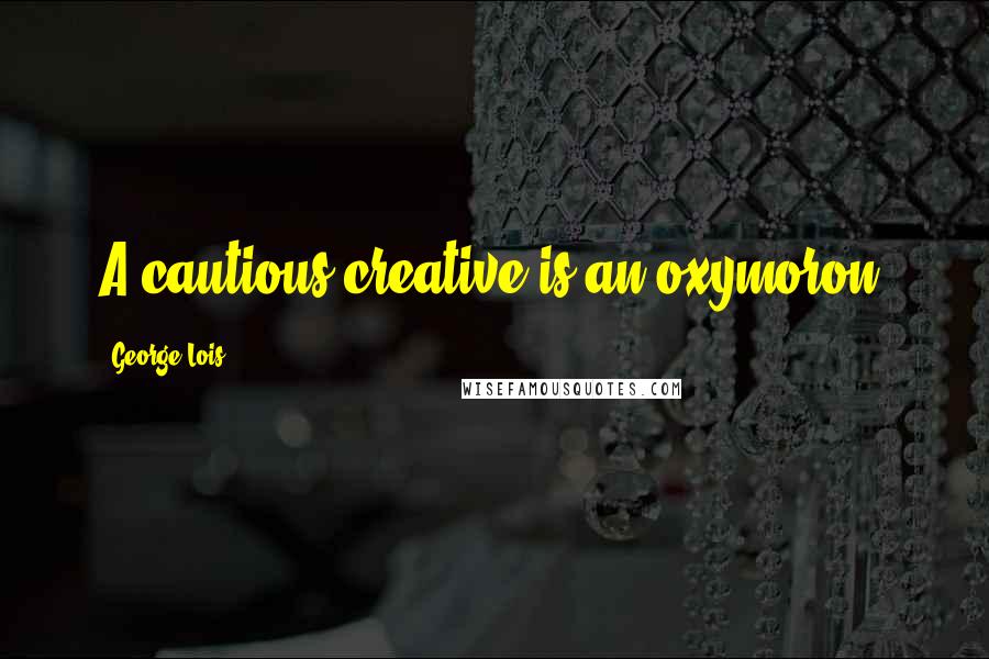 George Lois Quotes: A cautious creative is an oxymoron.