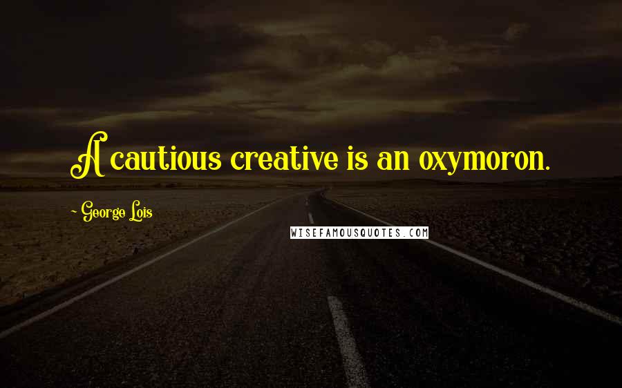 George Lois Quotes: A cautious creative is an oxymoron.
